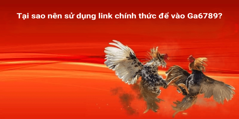 Tại sao nên sử dụng link chính thức để vào Ga6789?